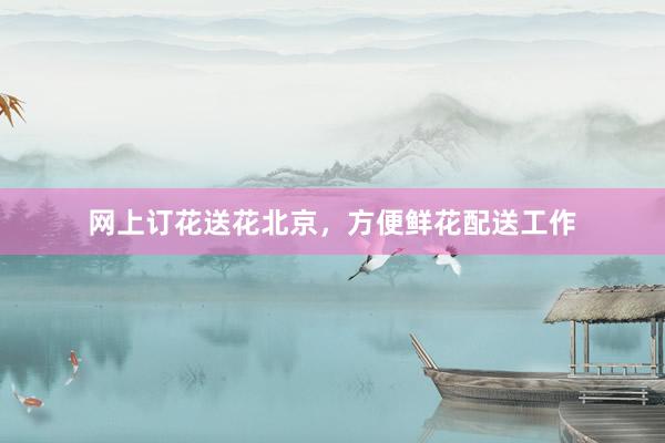 网上订花送花北京，方便鲜花配送工作