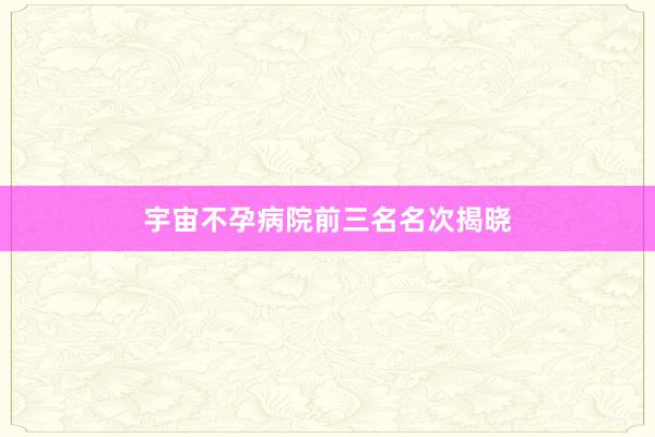 宇宙不孕病院前三名名次揭晓