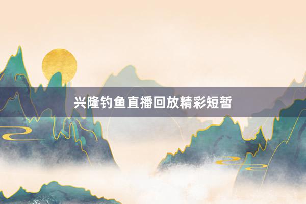 兴隆钓鱼直播回放精彩短暂