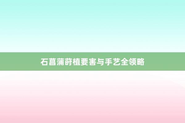 石菖蒲莳植要害与手艺全领略