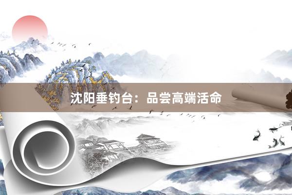 沈阳垂钓台：品尝高端活命
