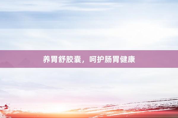 养胃舒胶囊，呵护肠胃健康
