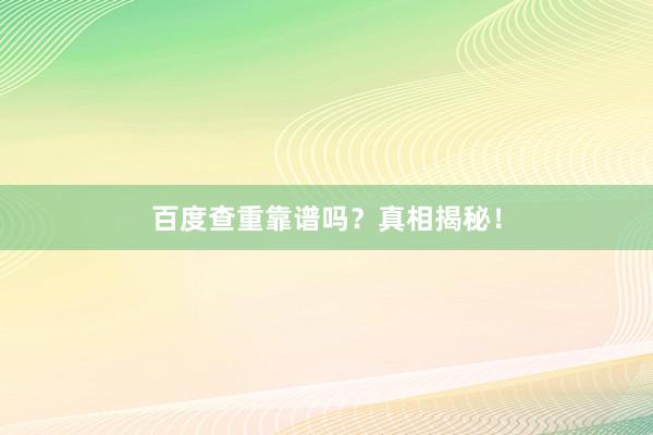 百度查重靠谱吗?真相揭秘!