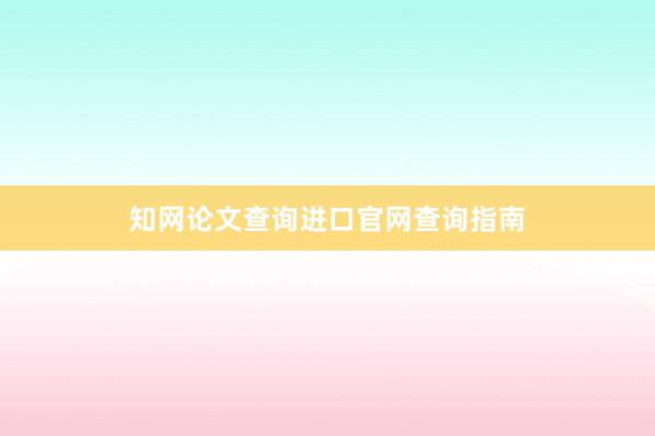 知网论文查询进口官网查询指南