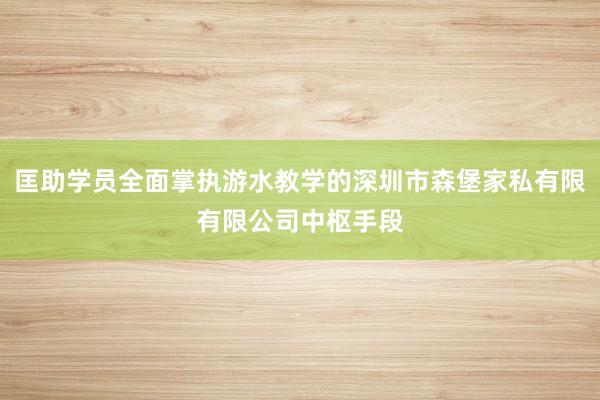 匡助学员全面掌执游水教学的深圳市森堡家私有限有限公司中枢手段