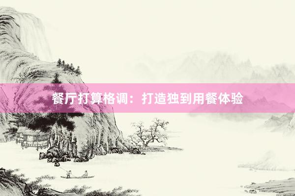 餐厅打算格调：打造独到用餐体验