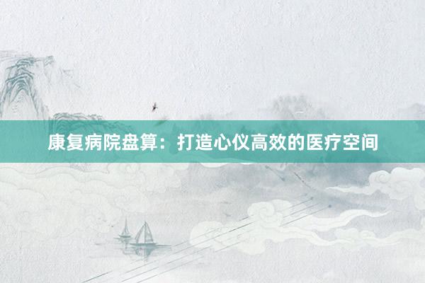 康复病院盘算：打造心仪高效的医疗空间