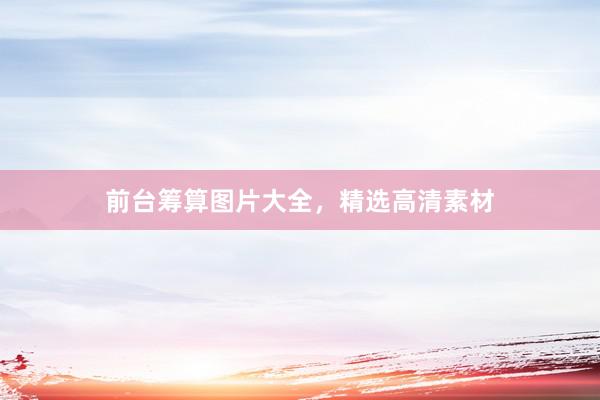 前台筹算图片大全，精选高清素材
