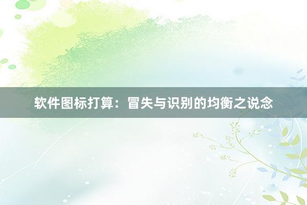 软件图标打算：冒失与识别的均衡之说念