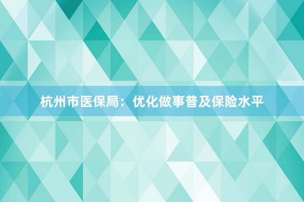 杭州市医保局:优化做事普及保险水平