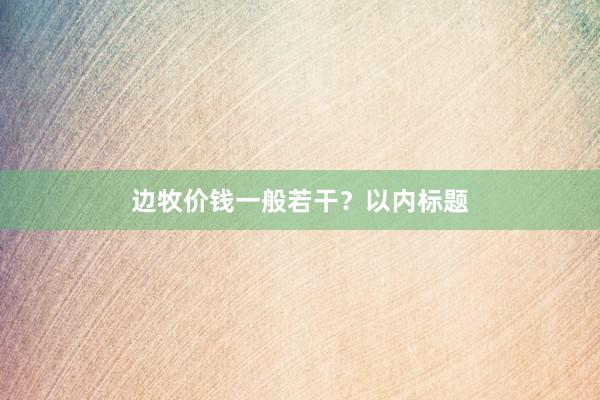 边牧价钱一般若干？以内标题