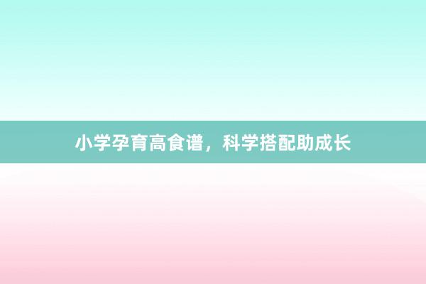 小学孕育高食谱，科学搭配助成长